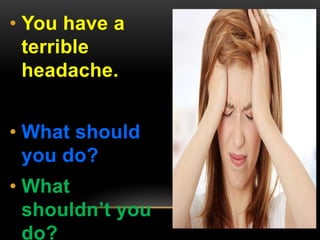 • You have a 
terrible 
headache. 
• What should 
you do? 
• What 
shouldn’t you 
do? 
 