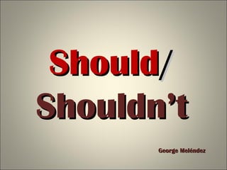 ShouldShould//
Shouldn’tShouldn’t
George MeléndezGeorge Meléndez
 