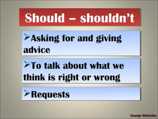 Should – shouldn’tShould – shouldn’t
Asking for and giving
advice
Asking for and giving
advice
To talk about what we
think is right or wrong
To talk about what we
think is right or wrong
George MeléndezGeorge Meléndez
RequestsRequests
 