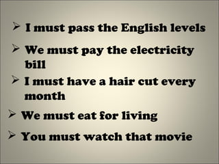  I must pass the English levels
 We must pay the electricity
bill
 I must have a hair cut every
month
 We must eat for living
 You must watch that movie
 