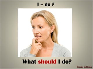 George MeléndezGeorge Meléndez
I – do ?
What should I do?
 