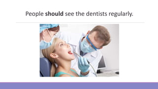 People should see the dentists regularly.
 