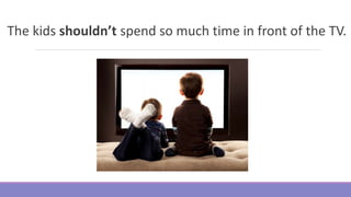 The kids shouldn’t spend so much time in front of the TV.
 