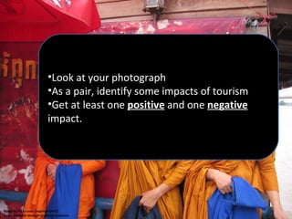 Look at your photograph As a pair, identify some impacts of tourism Get at least one  positive  and one  negative  impact. Photo by Flickr user: DogFromSPACE Made available through Creative Commons 