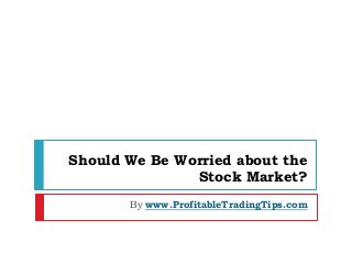 Should We Be Worried about the
Stock Market?
By www.ProfitableTradingTips.com
 