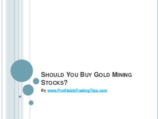 SHOULD YOU BUY GOLD MINING
STOCKS?
By www.ProfitableTradingTips.com
 