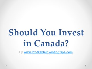 Should You Invest
in Canada?
By www.ProfitableInvestingTips.com
 