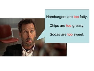 Hamburgers are  too  fatty. Chips are  too  greasy. Sodas are  too  sweet. 