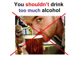 You  shouldn’t  drink  too much   alcohol 