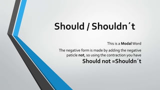 Should / Shouldn´t
This is a ModalWord
The negative form is made by adding the negative
paticle not, so using the contraction you have
Should not =Shouldn´t
 
