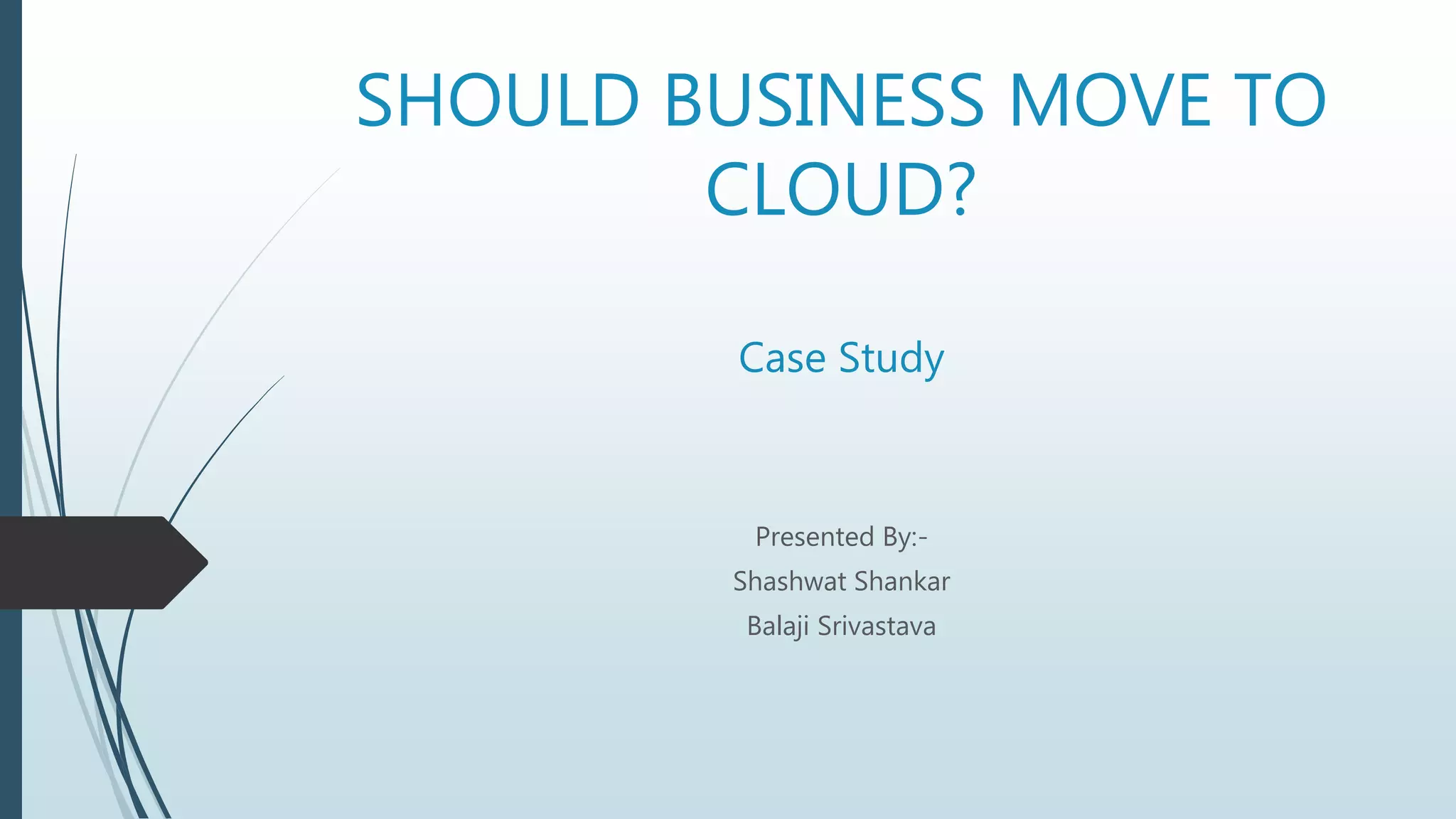 SHOULD BUSINESS MOVE TO
CLOUD?
Case Study
Presented By:-
Shashwat Shankar
Balaji Srivastava
 