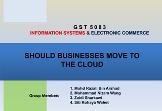 SHOULD BUSINESSES MOVE TO
THE CLOUD
G S T 5 0 8 3
INFORMATION SYSTEMS & ELECTRONIC COMMERCE
Group Members
 