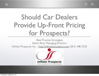 Should Car Dealers
Provide Up-Front Pricing
for Prospects?
Best Practice Strategies
Adam Ross, Managing Director
Inﬁnite Prospects, Inc. - http://inﬁniteprospects.com (201) 448-7253
Wednesday, September 4, 13
 