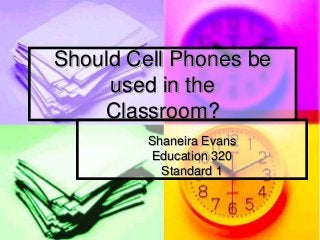 Should Cell Phones be
used in the
Classroom?
Shaneira Evans
Education 320
Standard 1
 
