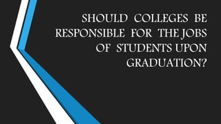 SHOULD COLLEGES BE
RESPONSIBLE FOR THE JOBS
OF STUDENTS UPON
GRADUATION?
 