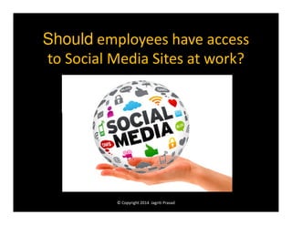 Should employees have access
to Social Media Sites at work?

© Copyright 2014 Jagriti Prasad

 