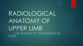 RADIOLOGICAL
ANATOMY OF
UPPER LIMB
BY DR BHASKAR 2ND YEAR RESIDENT IN
SVIMS
 