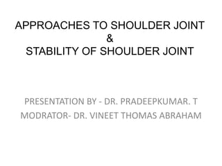 APPROACHES TO SHOULDER JOINT
&
STABILITY OF SHOULDER JOINT
PRESENTATION BY - DR. PRADEEPKUMAR. T
MODRATOR- DR. VINEET THOMAS ABRAHAM
 