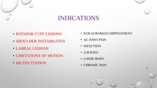 INDICATIONS
• ROTATOR CUFF LESIONS
• SHOULDER INSTABILITIES
• LABRAL LESIONS
• LIMITATIONS OF MOTION
• BICEPS TENDON
• SUB ACROMIAN IMPINGEMENT
• AC JOINT PAIN
• INFECTION
• LOCKING
• LOOSE BODY
• CHRONIC PAIN
 