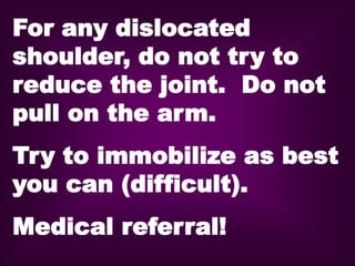 For any dislocated
shoulder, do not try to
reduce the joint. Do not
pull on the arm.
Try to immobilize as best
you can (difficult).
Medical referral!
 