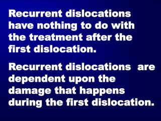 Recurrent dislocations
have nothing to do with
the treatment after the
first dislocation.
Recurrent dislocations are
dependent upon the
damage that happens
during the first dislocation.
 