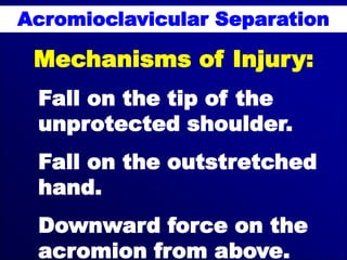 Acromioclavicular Separation
Mechanisms of Injury:
Fall on the tip of the
unprotected shoulder.
Fall on the outstretched
hand.
Downward force on the
acromion from above.
 
