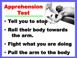 Apprehension
Test
• Tell you to stop
• Roll their body towards
the arm.
• Fight what you are doing
• Pull the arm to the body
 