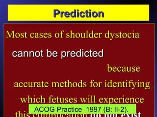 PredictionPrediction
Most cases of shoulder dystociaMost cases of shoulder dystocia
becausebecause
accurate methods for identifyingaccurate methods for identifying
which fetuses will experiencewhich fetuses will experience
ACOG Practice 1997 (B: II-2).
cannot be predictedcannot be predicted
 
