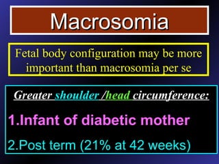 Fetal body configuration may be more
important than macrosomia per se
MacrosomiaMacrosomia
Greater shoulder /head circumference:
1.Infant of diabetic mother
2.Post term (21% at 42 weeks)
 