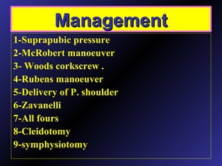ManagementManagement
1-Suprapubic pressure
2-McRobert manoeuver
3- Woods corkscrew .
4-Rubens manoeuver
5-Delivery of P. shoulder
6-Zavanelli
7-All fours
8-Cleidotomy
9-symphysiotomy
 