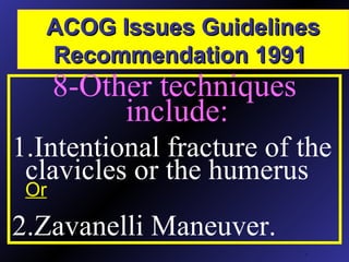 ACOG Issues GuidelinesACOG Issues Guidelines
Recommendation 1991Recommendation 1991
.
8-Other techniques
include:
1.Intentional fracture of the
clavicles or the humerus
Or
2.Zavanelli Maneuver.
 