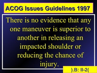 Release techniques
There is no evidence that any
one maneuver is superior to
another in releasing an
impacted shoulder or
reducing the chance of
injury.
)B: II-2(.
ACOG Issues Guidelines 1997ACOG Issues Guidelines 1997
 