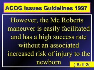 Release techniques
However, the Mc Roberts
maneuver is easily facilitated
and has a high success rate
without an associated
increased risk of injury to the
newborn )B: II-2(.
ACOG Issues Guidelines 1997ACOG Issues Guidelines 1997
 