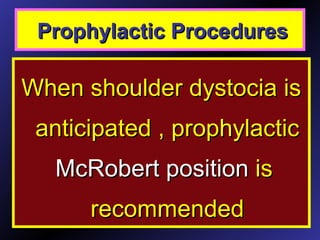 Prophylactic ProceduresProphylactic Procedures
When shoulder dystocia isWhen shoulder dystocia is
anticipated , prophylacticanticipated , prophylactic
McRobert positionMcRobert position isis
recommendedrecommended
 