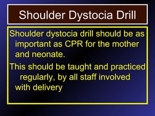 Shoulder Dystocia Drill
Shoulder dystocia drill should be as
important as CPR for the mother
and neonate.
This should be taught and practiced
regularly, by all staff involved
with delivery
 