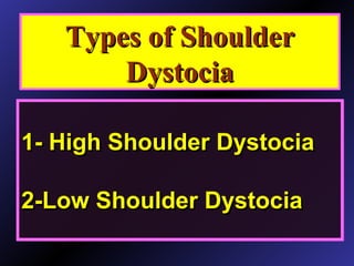 Types of ShoulderTypes of Shoulder
DystociaDystocia
Types of ShoulderTypes of Shoulder
DystociaDystocia
1- High Shoulder Dystocia1- High Shoulder Dystocia
2-Low Shoulder Dystocia2-Low Shoulder Dystocia
1- High Shoulder Dystocia1- High Shoulder Dystocia
2-Low Shoulder Dystocia2-Low Shoulder Dystocia
 
