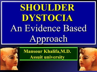 SHOULDERSHOULDER
DYSTOCIADYSTOCIA
An Evidence BasedAn Evidence Based
ApproachApproach
Mansour Khalifa,M.D.
Assuit university
 