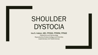 SHOULDER
DYSTOCIA
Ina S. Irabon, MD, FPOGS, FPSRM, FPSGE
Obstetrics and Gynecology
Reproductive Endocrinology and Infertility
Laparoscopy and Hysteroscopy
 
