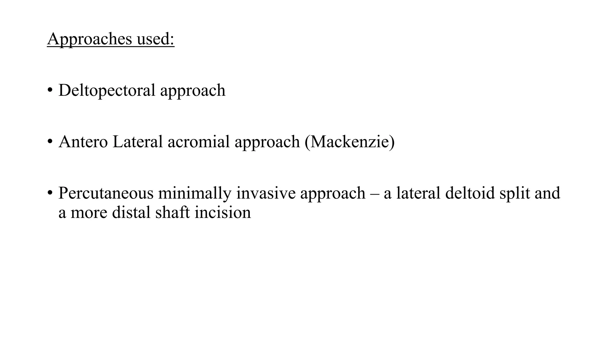Approaches used:
• Deltopectoral approach
• Antero Lateral acromial approach (Mackenzie)
• Percutaneous minimally invasive approach – a lateral deltoid split and
a more distal shaft incision
 