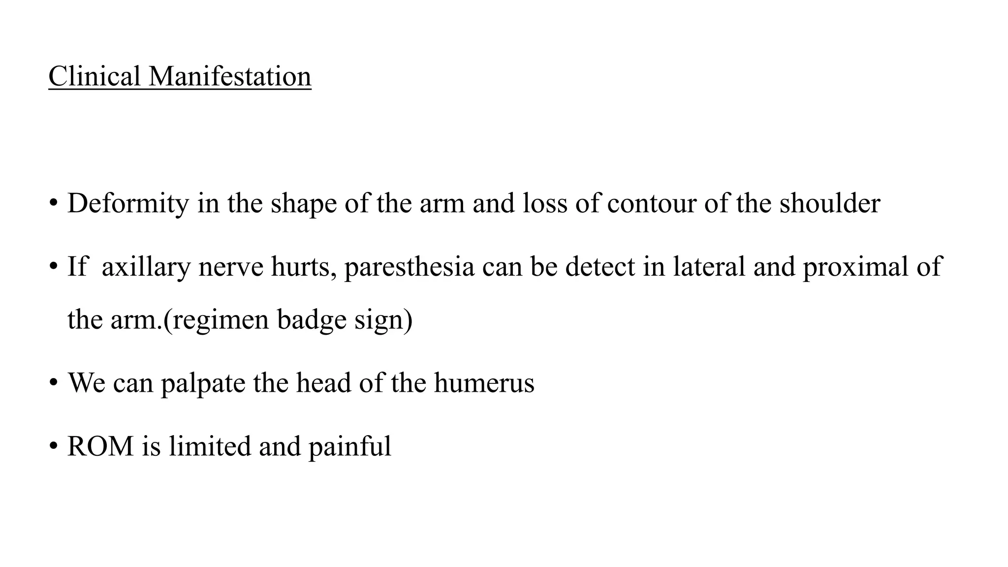 Clinical Manifestation
• Deformity in the shape of the arm and loss of contour of the shoulder
• If axillary nerve hurts, paresthesia can be detect in lateral and proximal of
the arm.(regimen badge sign)
• We can palpate the head of the humerus
• ROM is limited and painful
 