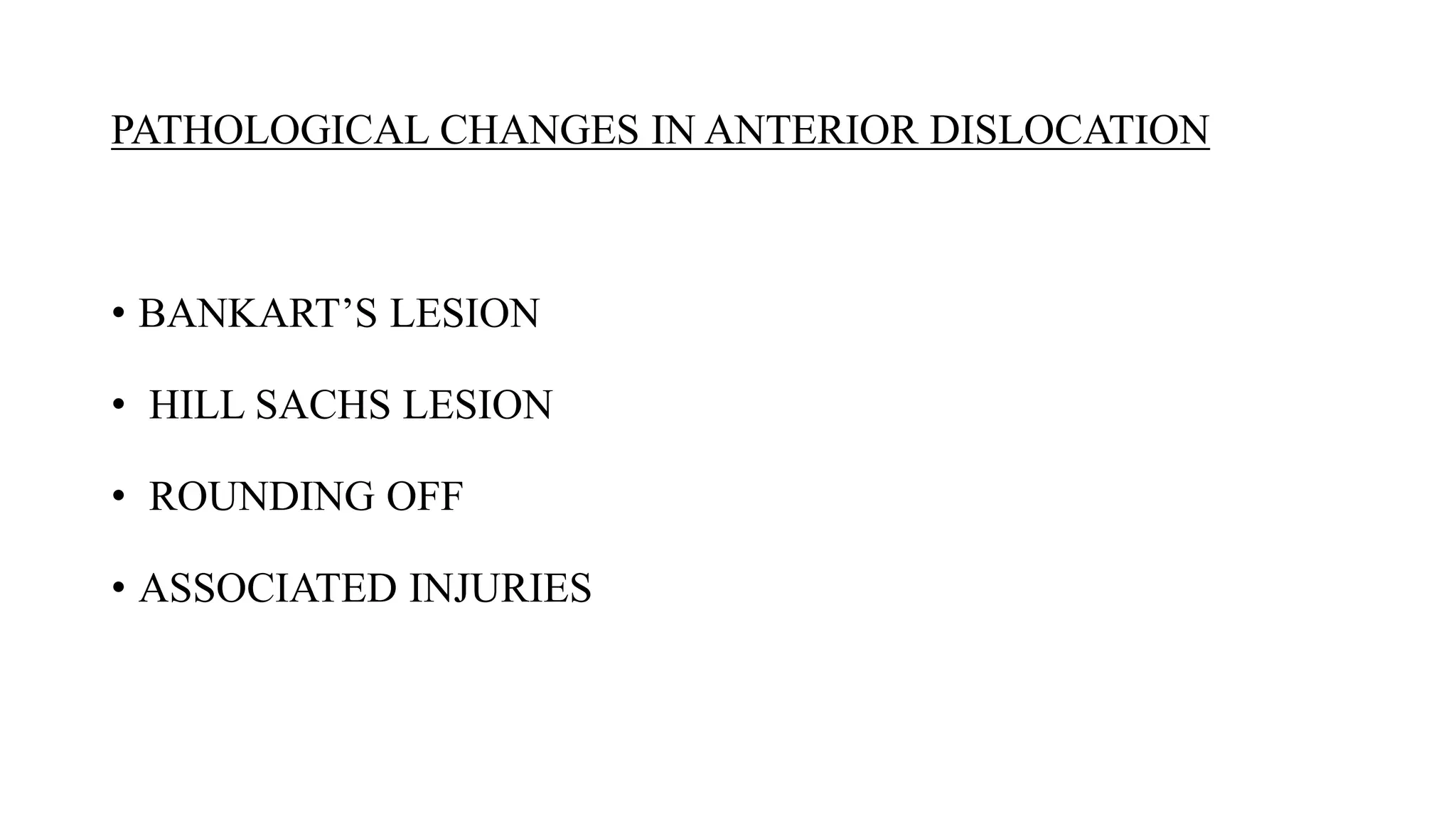 PATHOLOGICAL CHANGES IN ANTERIOR DISLOCATION
• BANKART’S LESION
• HILL SACHS LESION
• ROUNDING OFF
• ASSOCIATED INJURIES
 
