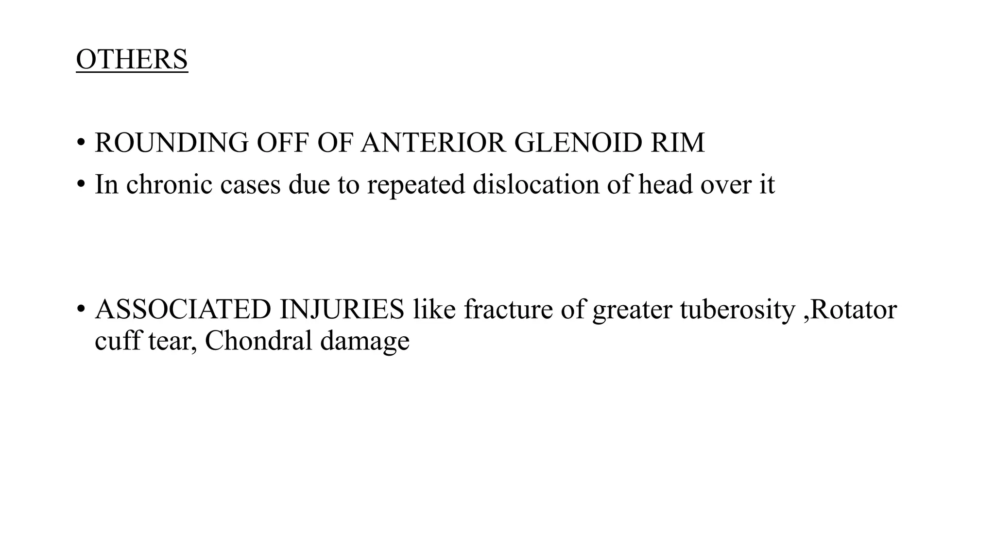 OTHERS
• ROUNDING OFF OF ANTERIOR GLENOID RIM
• In chronic cases due to repeated dislocation of head over it
• ASSOCIATED INJURIES like fracture of greater tuberosity ,Rotator
cuff tear, Chondral damage
 