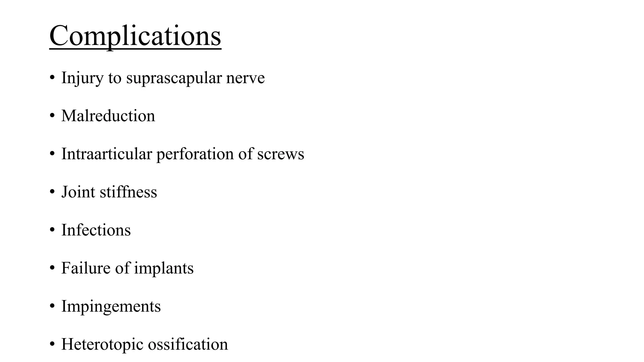 Complications
• Injury to suprascapular nerve
• Malreduction
• Intraarticular perforation of screws
• Joint stiffness
• Infections
• Failure of implants
• Impingements
• Heterotopic ossification
 
