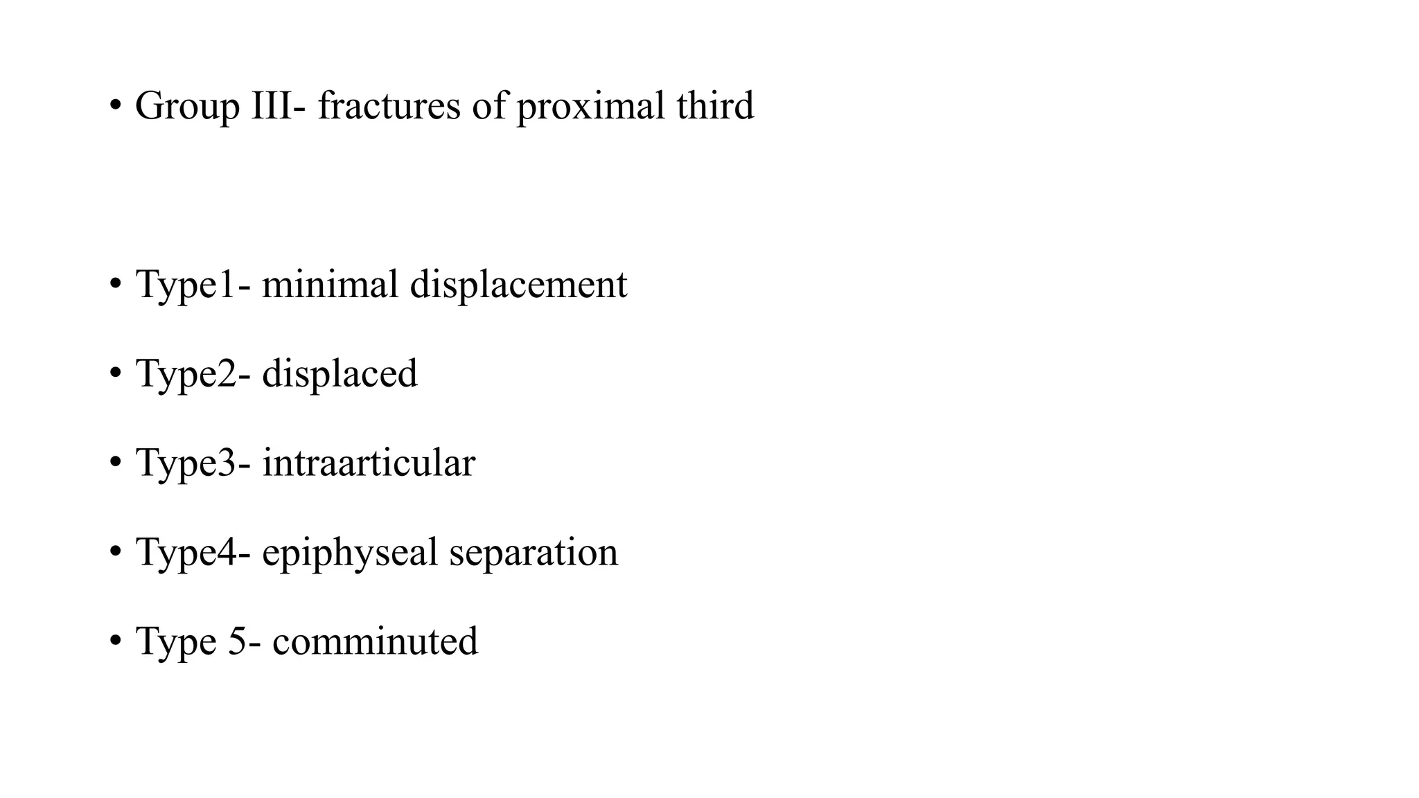 • Group III- fractures of proximal third
• Type1- minimal displacement
• Type2- displaced
• Type3- intraarticular
• Type4- epiphyseal separation
• Type 5- comminuted
 
