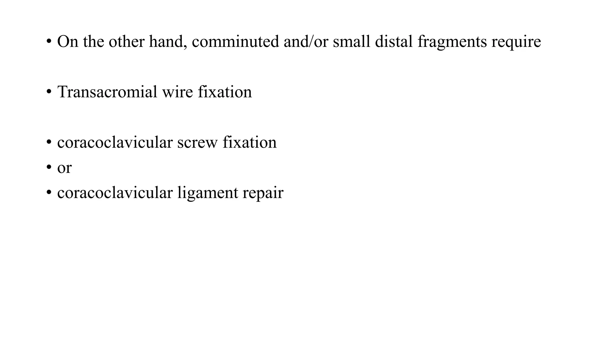 • On the other hand, comminuted and/or small distal fragments require
• Transacromial wire fixation
• coracoclavicular screw fixation
• or
• coracoclavicular ligament repair
 