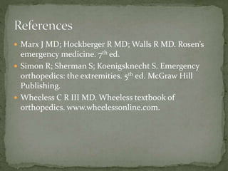  Marx J MD; Hockberger R MD; Walls R MD. Rosen’s

emergency medicine. 7th ed.
 Simon R; Sherman S; Koenigsknecht S. Emergency
orthopedics: the extremities. 5th ed. McGraw Hill
Publishing.
 Wheeless C R III MD. Wheeless textbook of
orthopedics. www.wheelessonline.com.

 