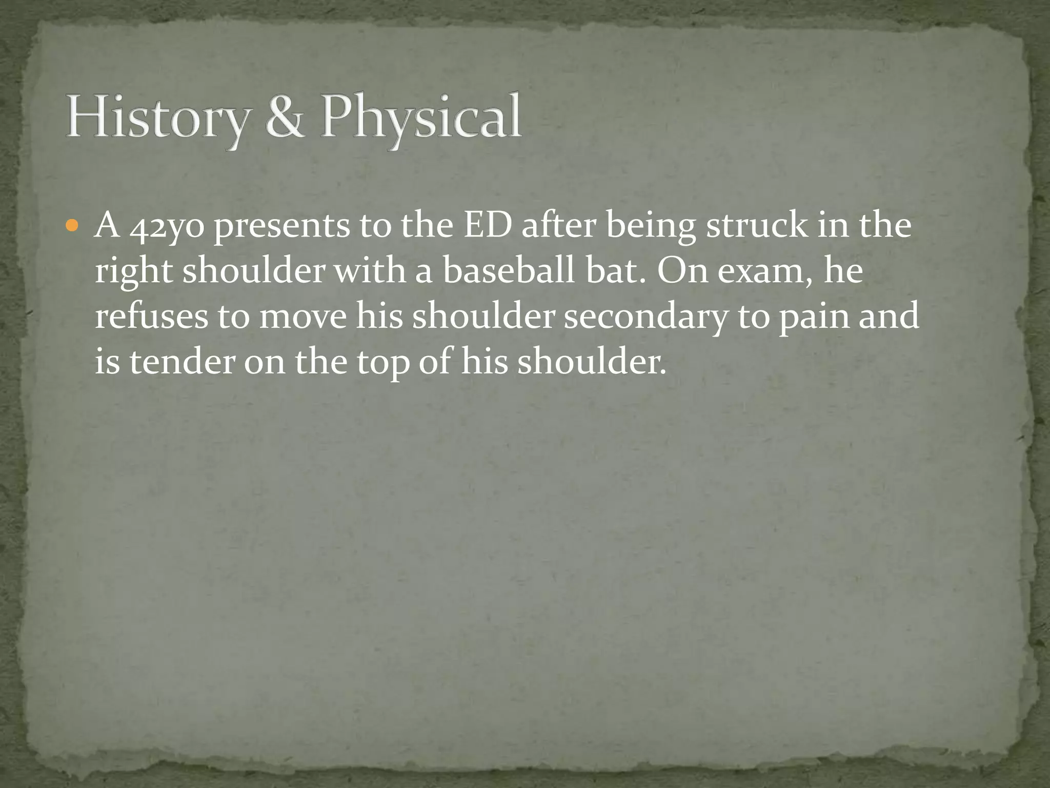 ď A 42yo presents to the ED after being struck in the
right shoulder with a baseball bat. On exam, he
refuses to move his shoulder secondary to pain and
is tender on the top of his shoulder.