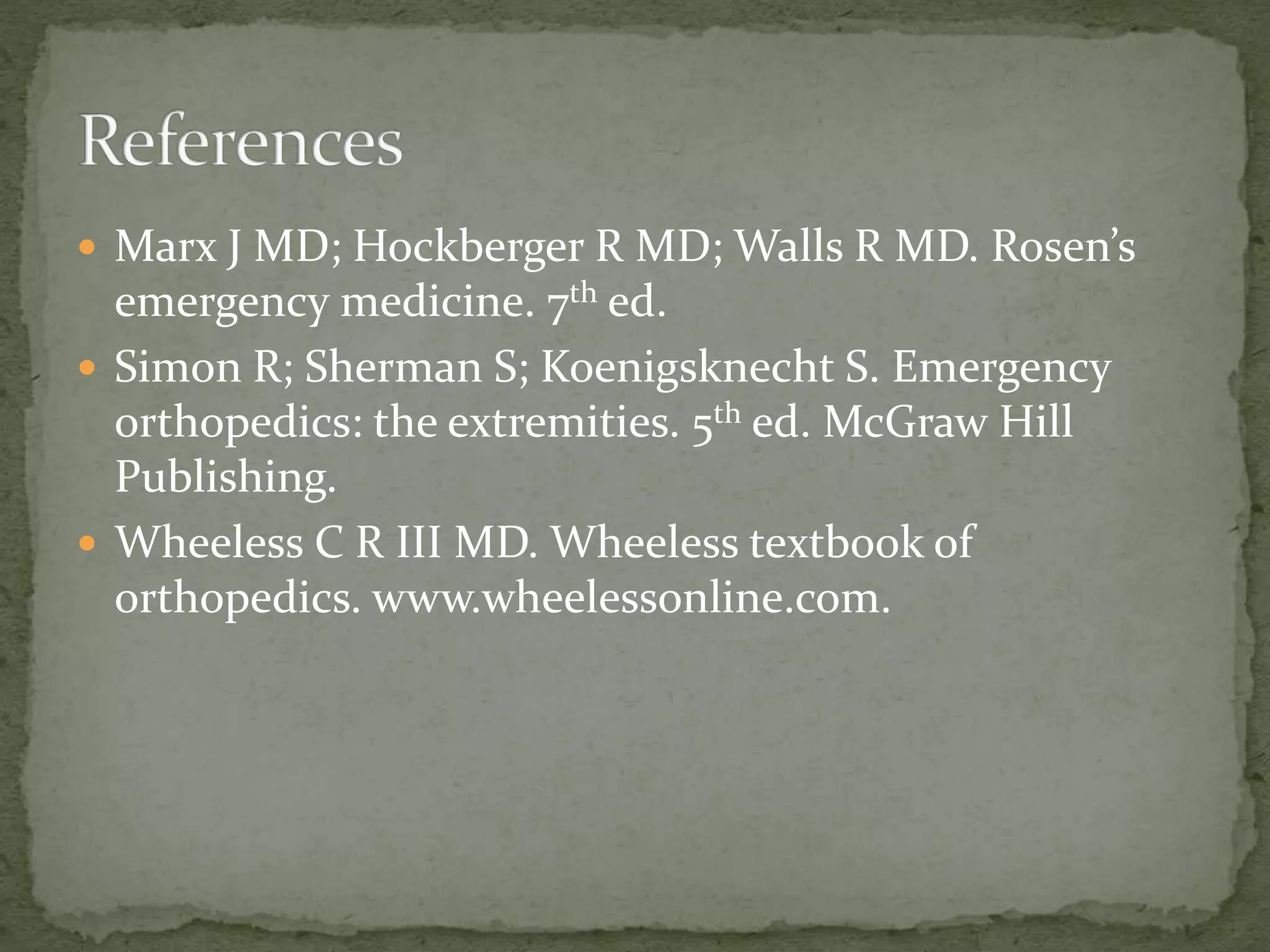 ď Marx J MD; Hockberger R MD; Walls R MD. Rosenâs
emergency medicine. 7th ed.
ď Simon R; Sherman S; Koenigsknecht S. Emergency
orthopedics: the extremities. 5th ed. McGraw Hill
Publishing.
ď Wheeless C R III MD. Wheeless textbook of
orthopedics. www.wheelessonline.com.