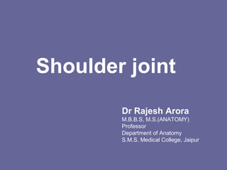 Shoulder joint
Dr Rajesh Arora
M.B.B.S, M.S.(ANATOMY)
Professor
Department of Anatomy
S.M.S. Medical College, Jaipur
 
