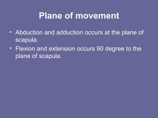 Plane of movement
• Abduction and adduction occurs at the plane of
scapula.
• Flexion and extension occurs 90 degree to the
plane of scapula.
 